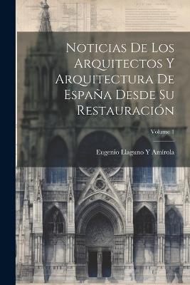 Noticias De Los Arquitectos Y Arquitectura De España Desde Su Restauración; Volume 1 - Eugenio Llaguno Y Amírola - cover