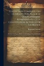 Collection Complète Des Ouvrages Publiés Sur Le Gouvernement Représentatif Et La Constitution Actuelle De La France: Formant Une Espèce De Cours De Politique Constitutionnelle