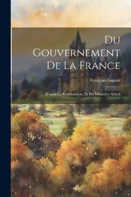 Du Gouvernement De La France: Depuis La Restauration, Et Du Ministère Actuel - François Guizot - cover