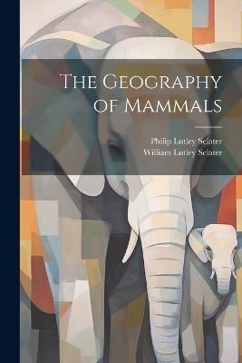 The Geography of Mammals - Philip Lutley Sclater,William Lutley Sclater - cover