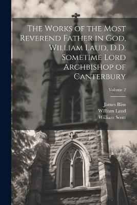 The Works of the Most Reverend Father in God, William Laud, D.D. Sometime Lord Archbishop of Canterbury; Volume 2 - William Laud,William Scott,James Bliss - cover