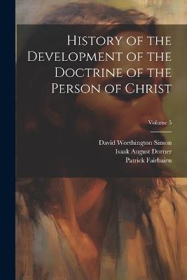 History of the Development of the Doctrine of the Person of Christ; Volume 5 - Isaak August Dorner,William Lindsay Alexander,Patrick Fairbairn - cover