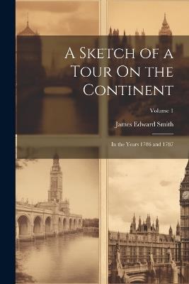 A Sketch of a Tour On the Continent: In the Years 1786 and 1787; Volume 1 - James Edward Smith - cover