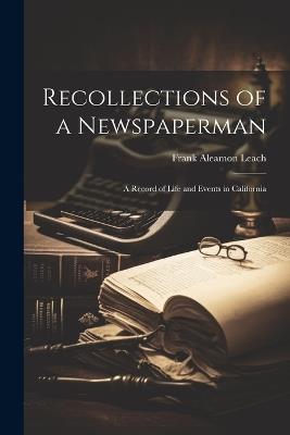 Recollections of a Newspaperman: A Record of Life and Events in California - Frank Aleamon Leach - cover