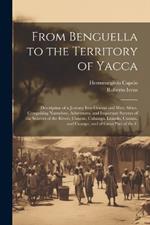 From Benguella to the Territory of Yacca: Description of a Journey Into Central and West Africa. Comprising Narratives, Adventures, and Important Surveys of the Sources of the Rivers, Cunene, Cubango, Luando, Cuanza, and Cuango, and of Great Part of the C