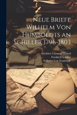 Neue Briefe Wilhelm Von Humboldts an Schiller 1796-1803 - Friedrich Schiller,Wilhelm Von Humboldt,Friedrich Clemens Ebrard - cover