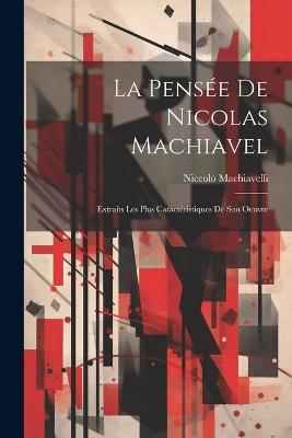 La Pensée De Nicolas Machiavel: Extraits Les Plus Caractéristiques De Son Oeuvre - Niccolò Machiavelli - cover