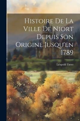 Histoire De La Ville De Niort Depuis Son Origine Jusqu'en 1789 - Léopold Favre - cover