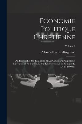 Economie Politique Chrétienne: Ou, Recherches Sur La Nature Et Les Causes  Du Paupérisme, En France Et En Europe, Et Sur Les Moyens De Le Soulager Et 