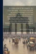 Zuverlässige Beyträge Zu Der Regierungsgeschichte Königs Friedrich II Von Preussen, Vornehmlich in Ansehung Der Volksmenge, Des Handels, Der Finanzen Und Des Kriegsheers. Mit Einem Historischen Anhange