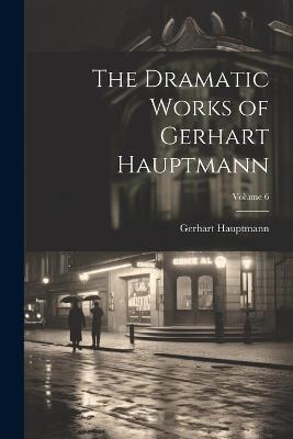 The Dramatic Works of Gerhart Hauptmann; Volume 6 - Gerhart Hauptmann - cover