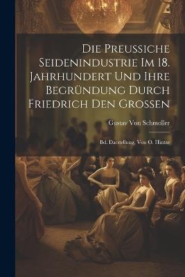 Die Preussiche Seidenindustrie Im 18. Jahrhundert Und Ihre Begründung Durch Friedrich Den Grossen: Bd. Darstellung, Von O. Hintze - Gustav Von Schmoller - cover