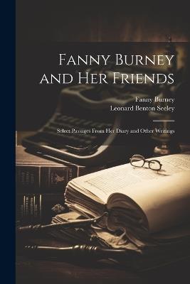 Fanny Burney and Her Friends: Select Passages From Her Diary and Other Writings - Leonard Benton Seeley,Fanny Burney - cover