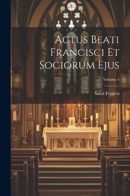 Actus Beati Francisci Et Sociorum Ejus; Volume 4 - Saint Francis - cover