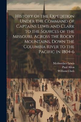 History of the Expedition Under the Command of Captains Lewis and Clark to the Sources of the Missouri, Across the Rocky Mountains, Down the Columbia River to the Pacific in 1804-6 - Meriwether Lewis,William Clark,Paul Allen - cover