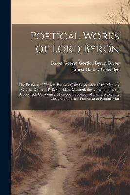 Poetical Works of Lord Byron: The Prisoner of Chillon. Poems of July-September 1816. Monody On the Death of R.B. Sheridan. Manfred. the Lament of Tasso. Beppo. Ode On Venice. Mazeppa. Prophecy of Dante. Morgante Maggiore of Pulci. Francesca of Rimini. Mar - Ernest Hartley Coleridge,Baron George Gordon Byron Byron - cover