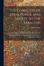 The Conquest of Syria, Persia, and Aegypt, by the Saracens: Containing the Lives of Abubeker, Omar and Othman, the Immediate Successors of Mahomet. Giving an Account of Their Most Remarkable Battles, Sieges, &c. Particularly Those of Aleppo, Antioch, Dama