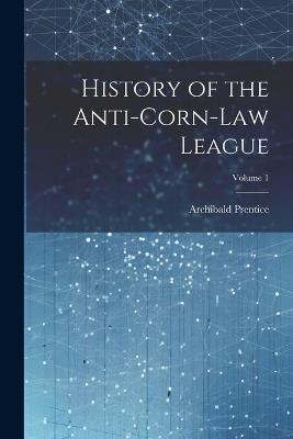 History of the Anti-Corn-Law League; Volume 1 - Archibald Prentice - cover