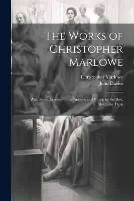 The Works of Christopher Marlowe: With Some Account of the Author, and Notes, by the Rev. Alexander Dyce - John Davies,Christopher Marlowe - cover