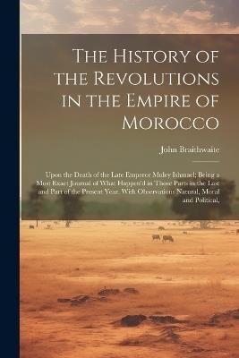 The History of the Revolutions in the Empire of Morocco: Upon the Death of the Late Emperor Muley Ishmael; Being a Most Exact Journal of What Happen'd in Those Parts in the Last and Part of the Present Year. With Observations Natural, Moral and Political, - John Braithwaite - cover
