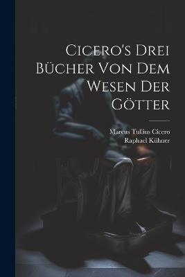 Cicero's Drei Bücher Von Dem Wesen Der Götter - Marcus Tullius Cicero,Raphael Kühner - cover