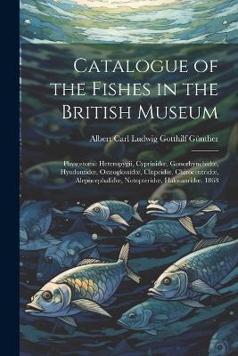 Catalogue of the Fishes in the British Museum: Physostomi: Heteropygii, Cyprinidoe, Gonorhynchidoe, Hyodontidoe, Osteoglossidoe, Clupeidoe, Chirocentridoe, Alepocephalidoe, Notopteridoe, Halosauridoe. 1868 - Albert Carl Ludwig Gotthilf Günther - cover