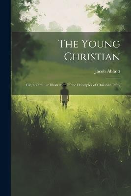 The Young Christian; Or, a Familiar Illustration of the Principles of Christian Duty - Jacob Abbott - cover