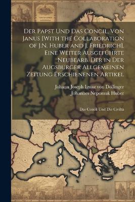 Der Papst Und Das Concil, Von Janus [With the Collaboration of J.N. Huber and J. Friedrich]. Eine Weiter Ausgeführte Neubearb. Der in Der Augsburger Allgemeinen Zeitung Erschienenen Artikel: Das Concil Und Die Civiltà - Johann Joseph Ignaz Von Döllinger,Johannes Nepomuk Huber - cover