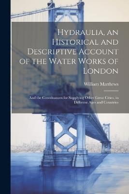 Hydraulia, an Historical and Descriptive Account of the Water Works of London: And the Contrivances for Supplying Other Great Cities, in Different Ages and Countries - William Matthews - cover