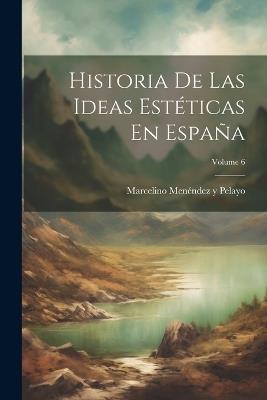 Historia De Las Ideas Estéticas En España; Volume 6 - Marcelino Menéndez Y Pelayo - cover