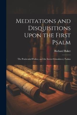 Meditations and Disquisitions Upon the First Psalm; the Penitential Psalms; and the Seven Consolatory Psalms - Richard Baker - cover