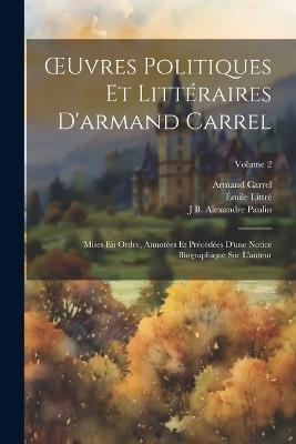 OEuvres Politiques Et Littéraires D'armand Carrel: Mises En Ordre, Annotées Et Précédées D'une Notice Biographique Sur L'auteur; Volume 2 - Armand Carrel,Émile Littré,J B Alexandre Paulin - cover