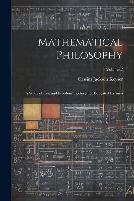 Mathematical Philosophy: A Study of Fate and Freedom; Lectures for Educated Laymen; Volume 2 - Cassius Jackson Keyser - cover