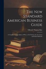 The New Standard American Business Guide: A Complete Compendium of How to Do Business by the Latest and Safest Methods