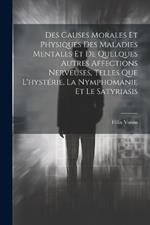 Des Causes Morales Et Physiques Des Maladies Mentales Et De Quelques Autres Affections Nerveuses, Telles Que L'hystérie, La Nymphomanie Et Le Satyriasis