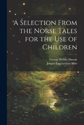 A Selection From the Norse Tales for the Use of Children - George Webbe Dasent,Jørgen Engebretsen Moe - cover