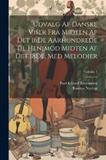 Udvalg Af Danske Viser Fra Midten Af Det 16De Aarhundrede Til Henimod Midten Af Det 18De, Med Melodier; Volume 1