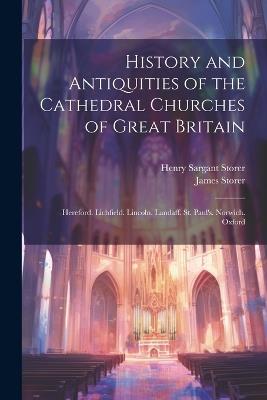 History and Antiquities of the Cathedral Churches of Great Britain: Hereford. Lichfield. Lincoln. Landaff. St. Paul's. Norwich. Oxford - Henry Sargant Storer,James Storer - cover