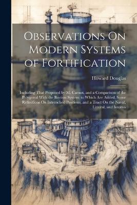 Observations On Modern Systems of Fortification: Including That Proposed by M. Carnot, and a Comparison of the Polygonal With the Bastion System; to Which Are Added, Some Reflections On Intrenched Positions, and a Tract On the Naval, Littoral, and Interna - Howard Douglas - cover