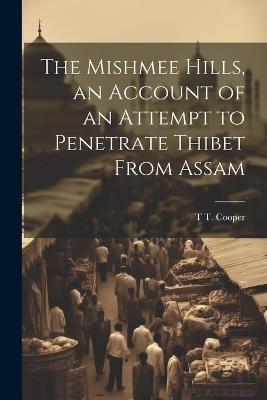 The Mishmee Hills, an Account of an Attempt to Penetrate Thibet From Assam - T T Cooper - cover