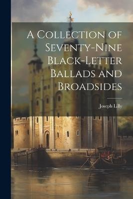 A Collection of Seventy-Nine Black-Letter Ballads and Broadsides - Joseph Lilly - cover