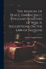 The Manual of Peace, Embracing I, Evils and Remedies of War, Ii, Suggestions On the Law of Nations