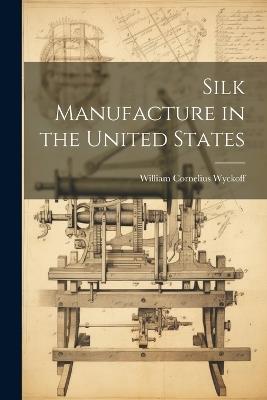 Silk Manufacture in the United States - William Cornelius Wyckoff - cover