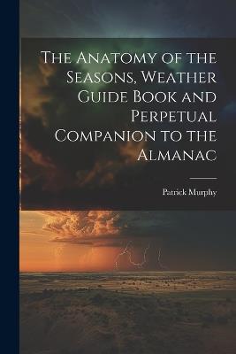 The Anatomy of the Seasons, Weather Guide Book and Perpetual Companion to the Almanac - Patrick Murphy - cover