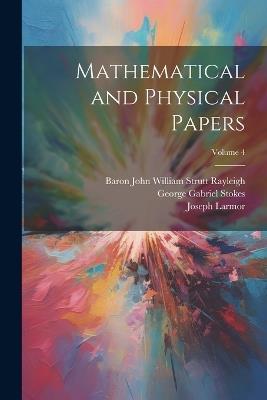 Mathematical and Physical Papers; Volume 4 - George Gabriel Stokes,Baron John William Strutt Rayleigh,Joseph Larmor - cover