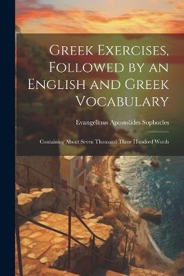 Greek Exercises, Followed by an English and Greek Vocabulary: Containing About Seven Thousand Three Hundred Words - Evangelinus Apostolides Sophocles - cover