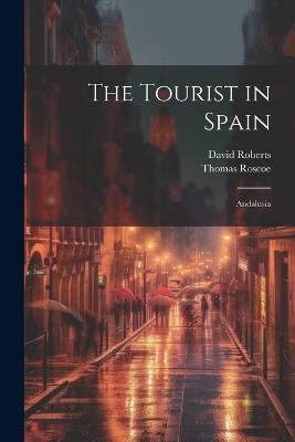 The Tourist in Spain: Andalusia - Thomas Roscoe,David Roberts - cover