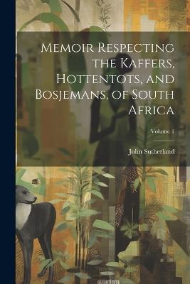 Memoir Respecting the Kaffers, Hottentots, and Bosjemans, of South Africa; Volume 1 - John Sutherland - cover