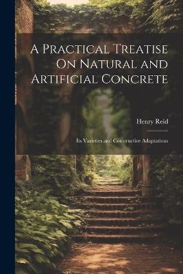 A Practical Treatise On Natural and Artificial Concrete: Its Varieties and Constructive Adaptations - Henry Reid - cover