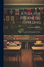 A Plea for Phoenetic Spelling: Or, the Necessity of Orthographic Reform